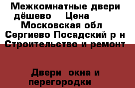 Межкомнатные двери дёшево  › Цена ­ 500 - Московская обл., Сергиево-Посадский р-н Строительство и ремонт » Двери, окна и перегородки   